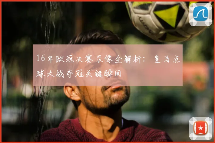 16年欧冠决赛录像全解析:皇马点球大战夺冠关键瞬间