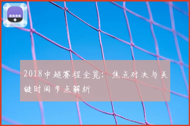 2018中超赛程全览:焦点对决与关键时间节点解析