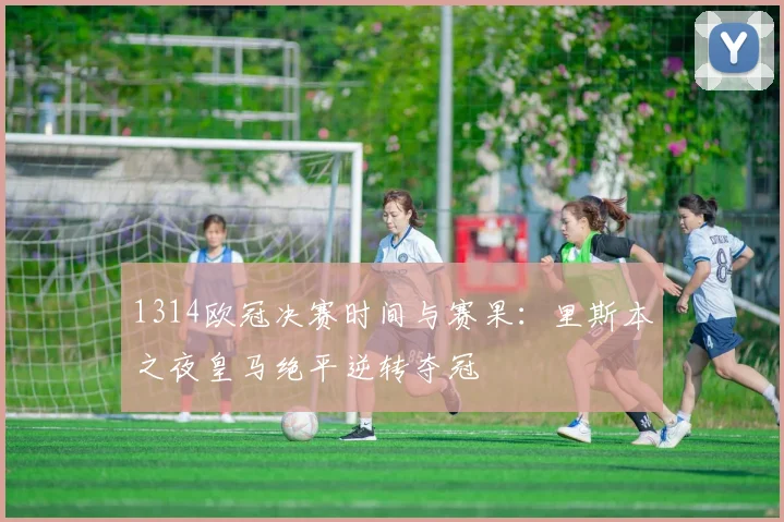 1314欧冠决赛时间与赛果：里斯本之夜皇马绝平逆转夺冠