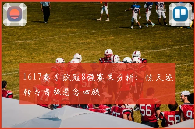 1617赛季欧冠8强赛果分析：惊天逆转与晋级悬念回顾