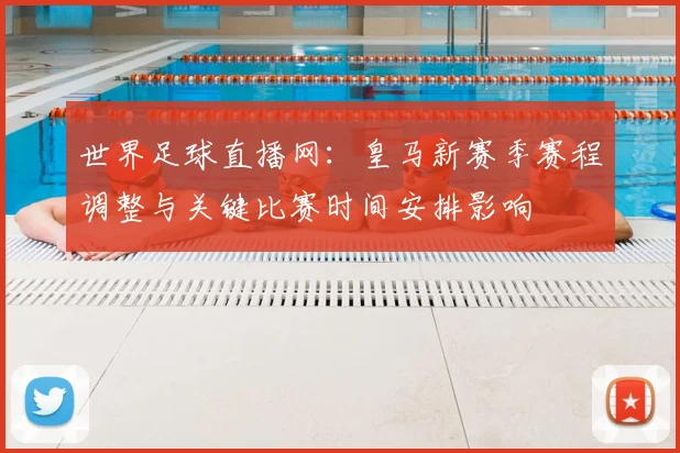 世界足球直播网：皇马新赛季赛程调整与关键比赛时间安排影响