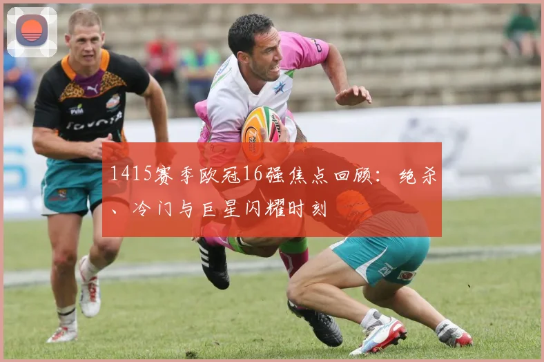 1415赛季欧冠16强焦点回顾:绝杀、冷门与巨星闪耀时刻