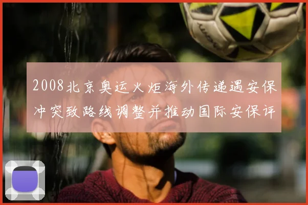2008北京奥运火炬海外传递遇安保冲突致路线调整并推动国际安保评估