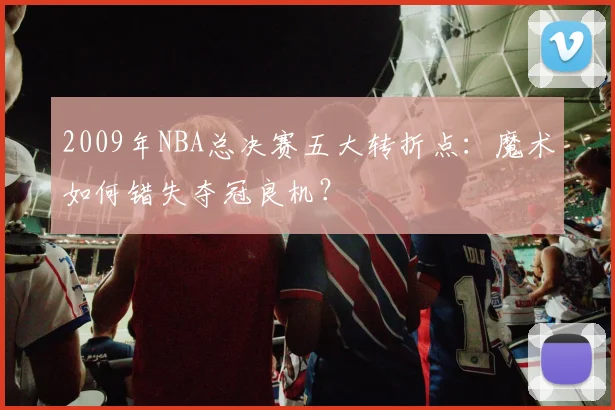 2009年NBA总决赛五大转折点：魔术如何错失夺冠良机？
