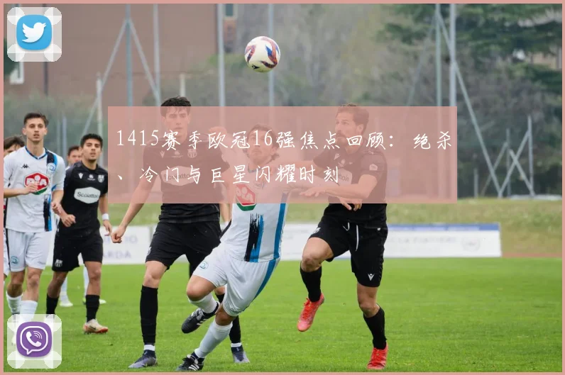 1415赛季欧冠16强焦点回顾:绝杀、冷门与巨星闪耀时刻
