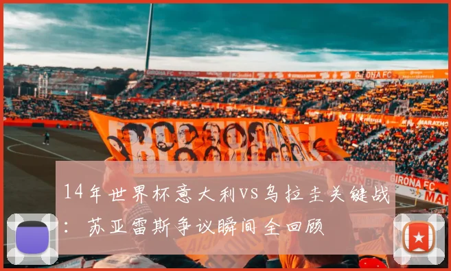 14年世界杯意大利vs乌拉圭关键战：苏亚雷斯争议瞬间全回顾