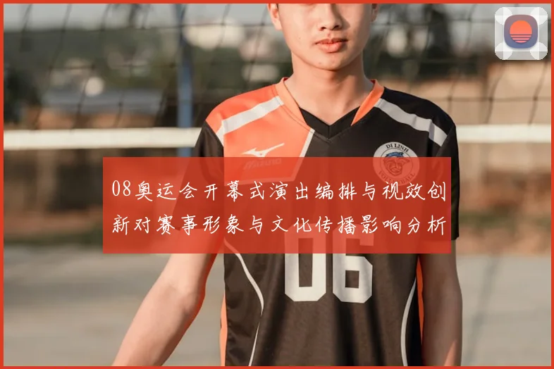 08奥运会开幕式演出编排与视效创新对赛事形象与文化传播影响分析