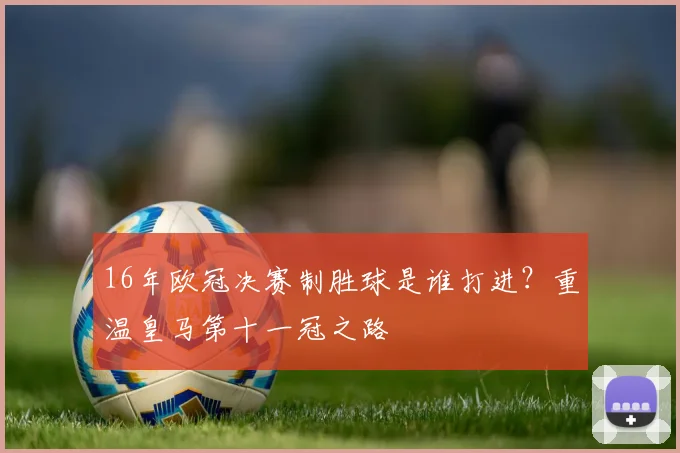 16年欧冠决赛制胜球是谁打进？重温皇马第十一冠之路