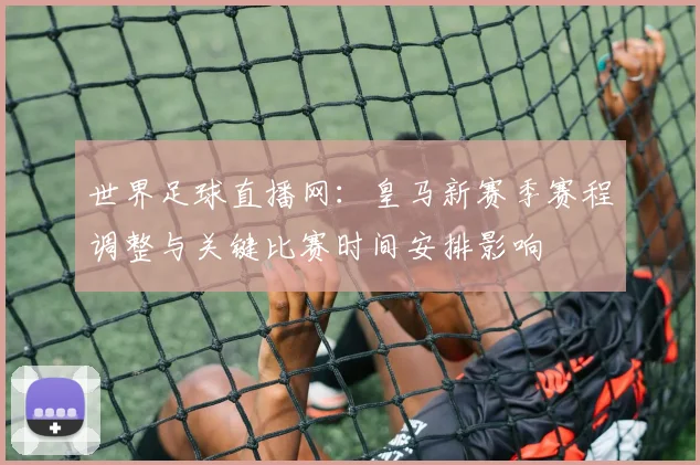 世界足球直播网：皇马新赛季赛程调整与关键比赛时间安排影响