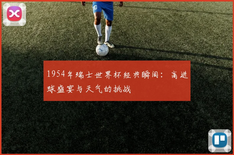 1954年瑞士世界杯经典瞬间：高进球盛宴与天气的挑战
