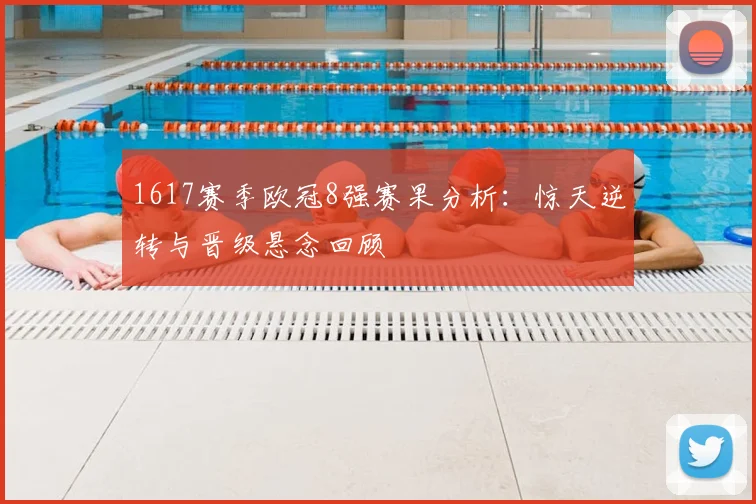 1617赛季欧冠8强赛果分析：惊天逆转与晋级悬念回顾