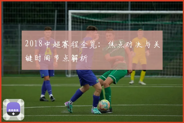2018中超赛程全览:焦点对决与关键时间节点解析