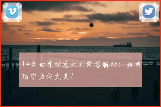 14年世界杯意大利阵容解析：经典防守为何失灵？