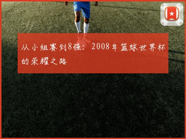 从小组赛到8强：2008年篮球世界杯的荣耀之路