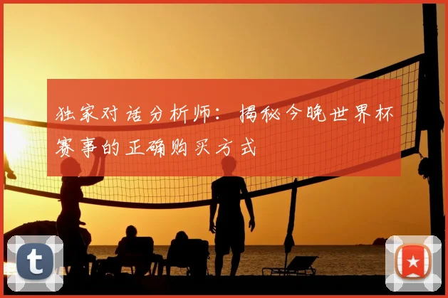 独家对话分析师：揭秘今晚世界杯赛事的正确购买方式