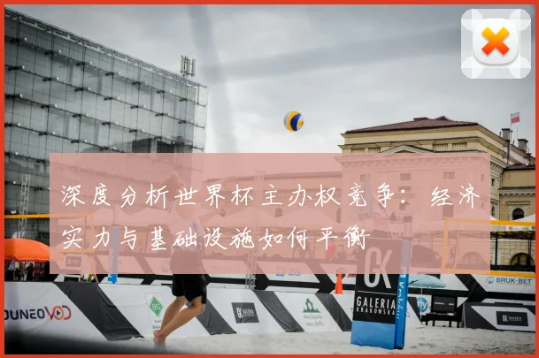 深度分析世界杯主办权竞争:经济实力与基础设施如何平衡