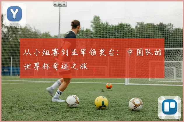 从小组赛到亚军领奖台：中国队的世界杯奇迹之旅