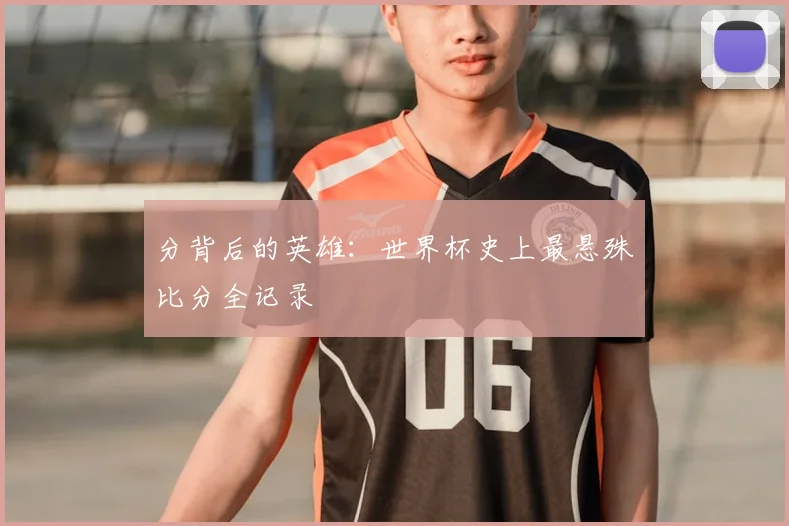 分背后的英雄：世界杯史上最悬殊比分全记录