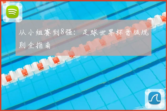 从小组赛到8强：足球世界杯晋级规则全指南