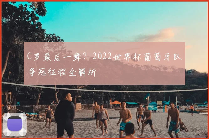 C罗最后一舞？2022世界杯葡萄牙队争冠征程全解析