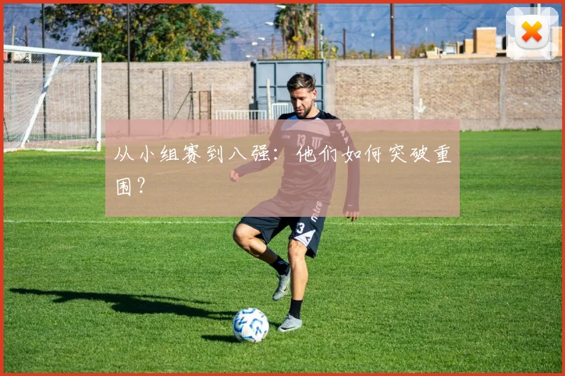 从小组赛到八强：他们如何突破重围？