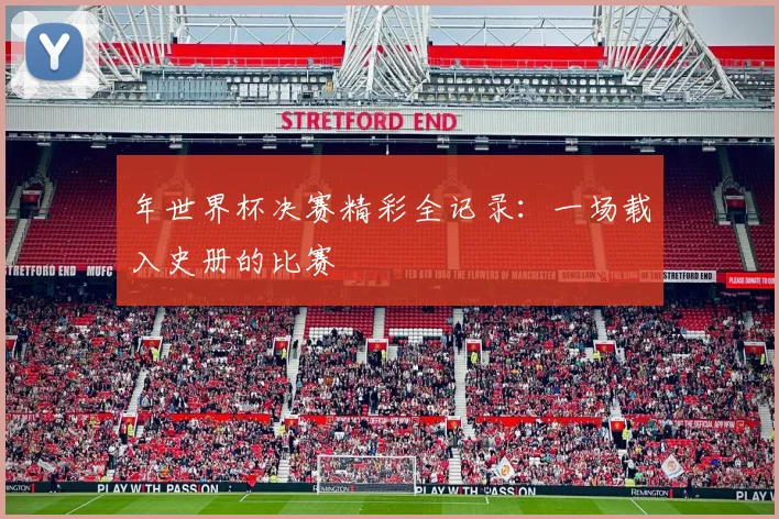 年世界杯决赛精彩全记录：一场载入史册的比赛