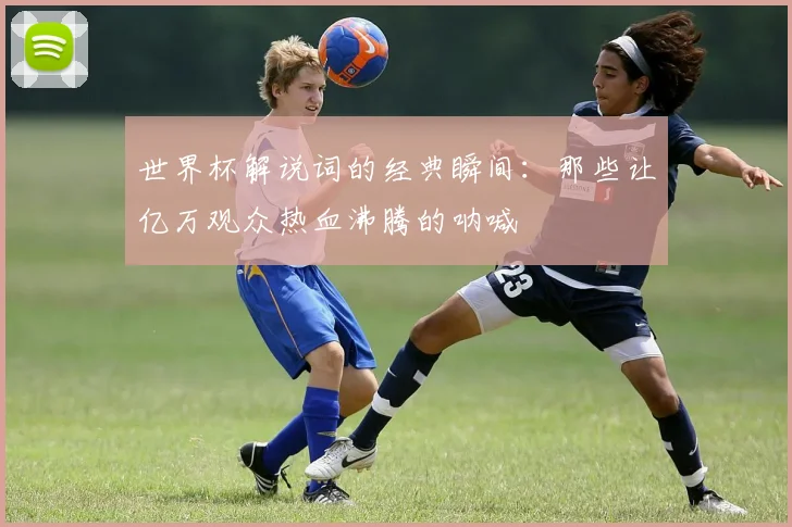 世界杯解说词的经典瞬间:那些让亿万观众热血沸腾的呐喊