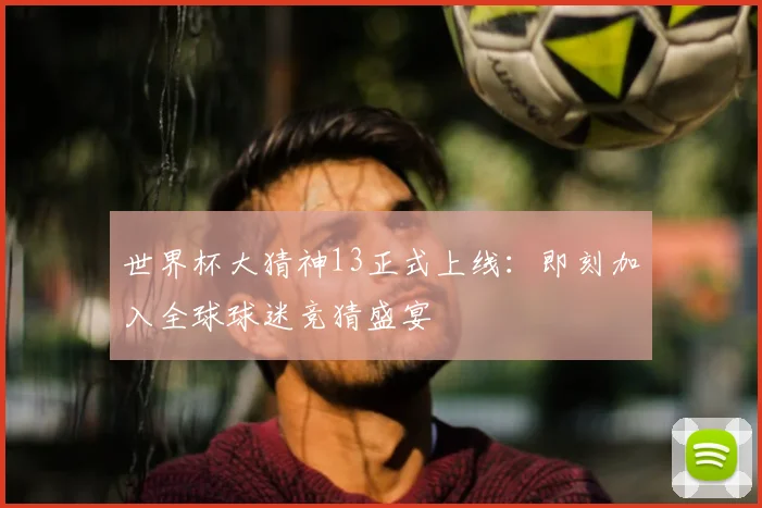 世界杯大猜神13正式上线：即刻加入全球球迷竞猜盛宴