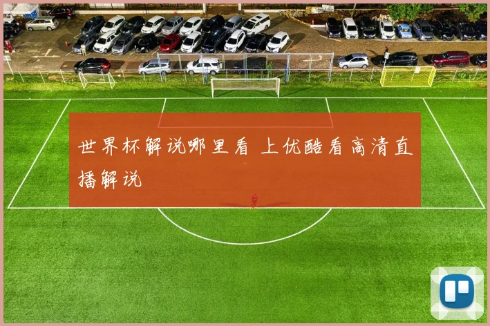 世界杯解说哪里看 上优酷看高清直播解说