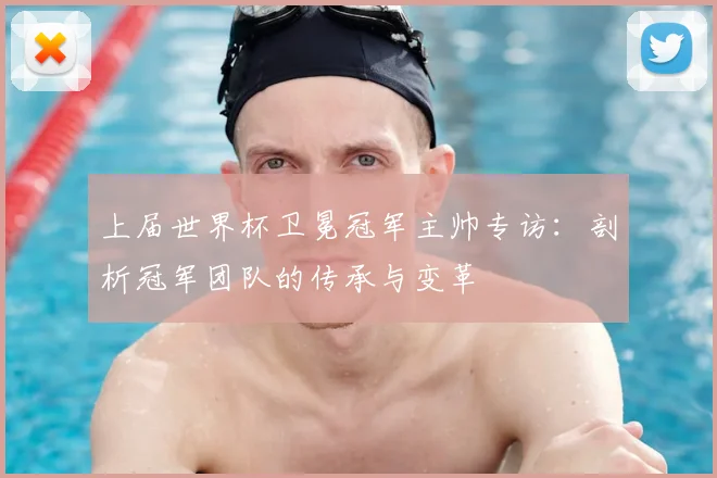 上届世界杯卫冕冠军主帅专访：剖析冠军团队的传承与变革