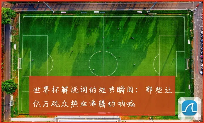 世界杯解说词的经典瞬间:那些让亿万观众热血沸腾的呐喊