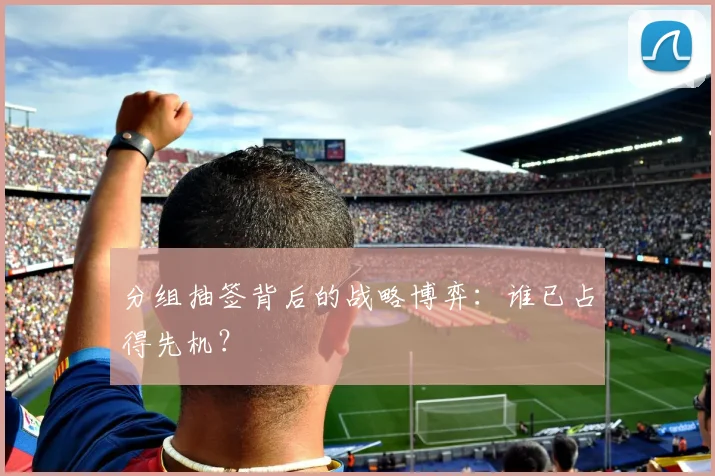 分组抽签背后的战略博弈：谁已占得先机？