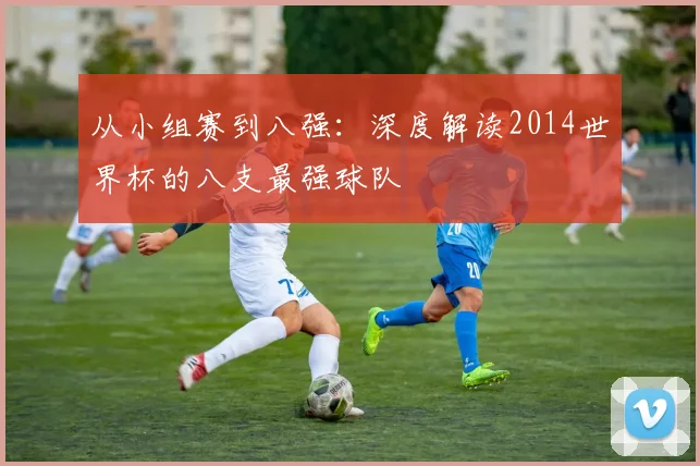 从小组赛到八强：深度解读2014世界杯的八支最强球队