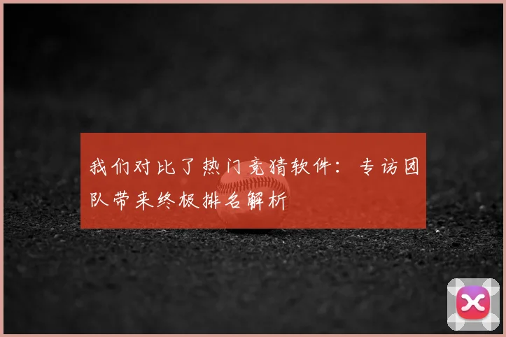 我们对比了热门竞猜软件:专访团队带来终极排名解析