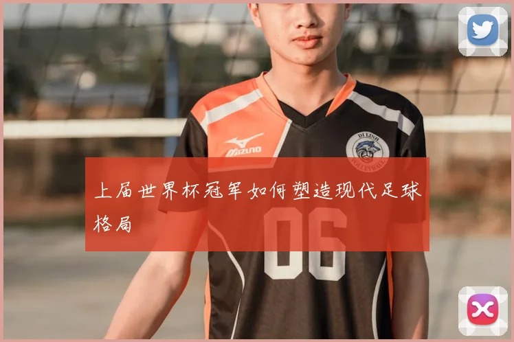 上届世界杯冠军如何塑造现代足球格局