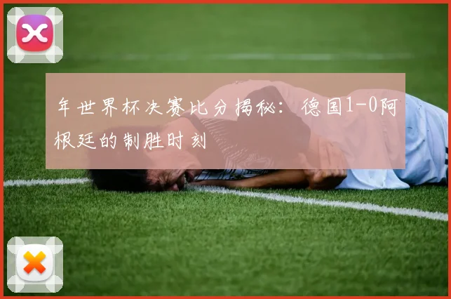 年世界杯决赛比分揭秘：德国1-0阿根廷的制胜时刻
