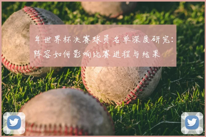年世界杯决赛球员名单深度研究：阵容如何影响比赛进程与结果