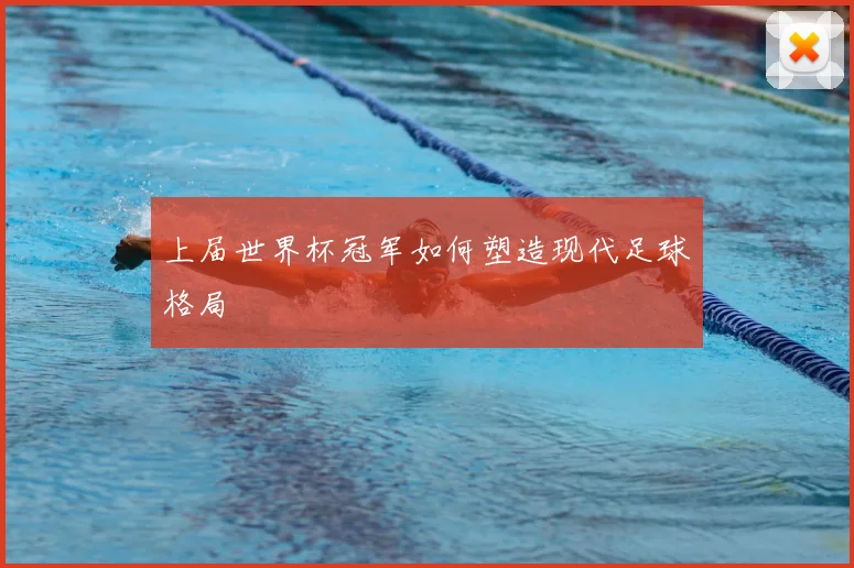 上届世界杯冠军如何塑造现代足球格局