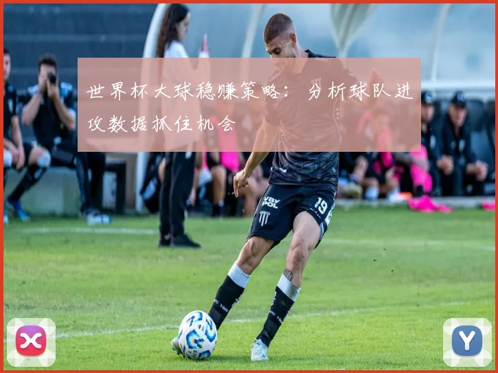 世界杯大球稳赚策略：分析球队进攻数据抓住机会