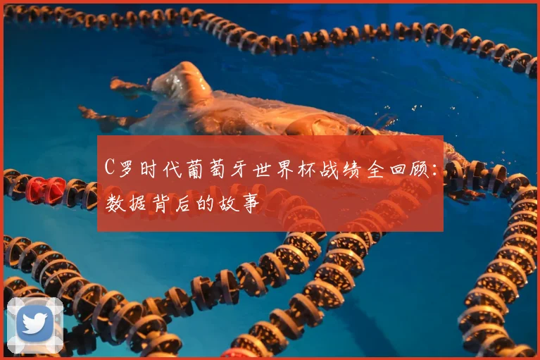 C罗时代葡萄牙世界杯战绩全回顾：数据背后的故事
