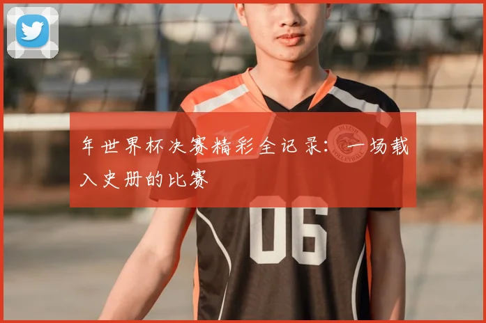 年世界杯决赛精彩全记录：一场载入史册的比赛