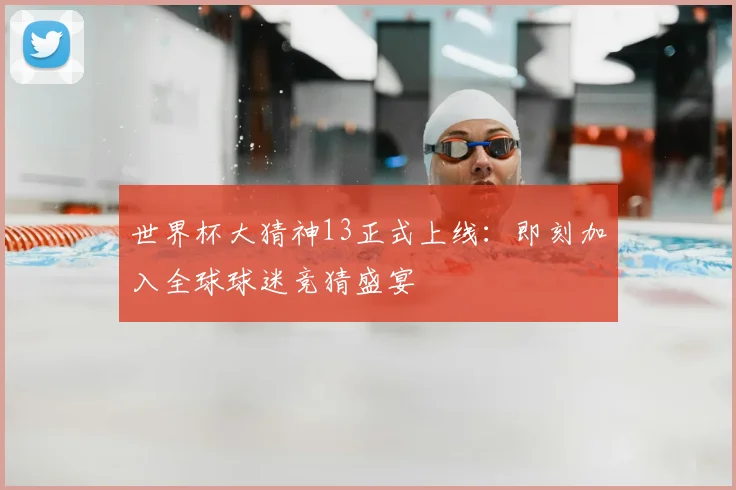 世界杯大猜神13正式上线：即刻加入全球球迷竞猜盛宴