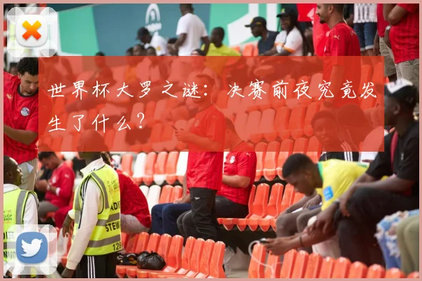 世界杯大罗之谜：决赛前夜究竟发生了什么？