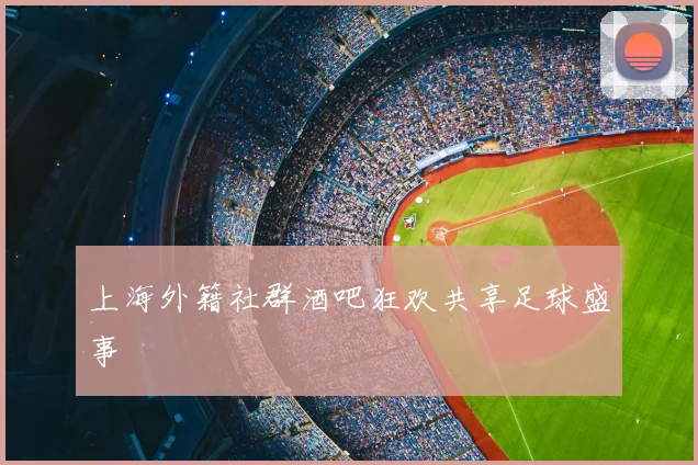 上海外籍社群酒吧狂欢共享足球盛事