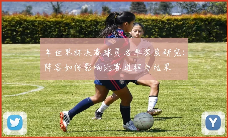 年世界杯决赛球员名单深度研究：阵容如何影响比赛进程与结果