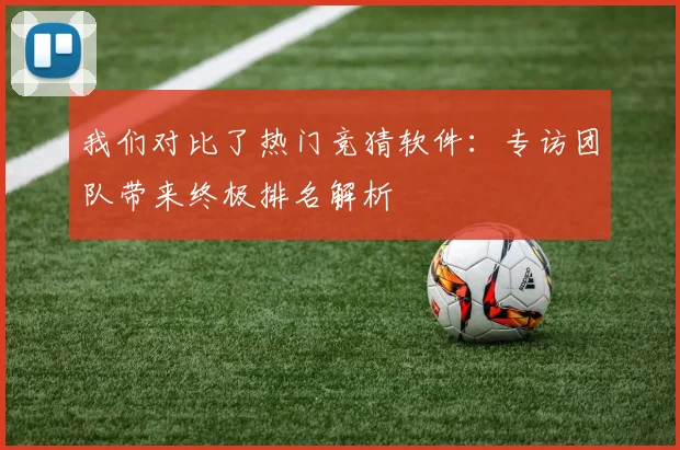 我们对比了热门竞猜软件：专访团队带来终极排名解析