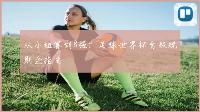 从小组赛到8强：足球世界杯晋级规则全指南